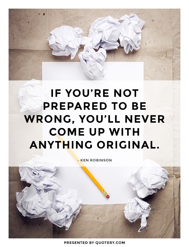 “If you’re not prepared to be wrong, you’ll never come up with anything original.” — Ken Robinson