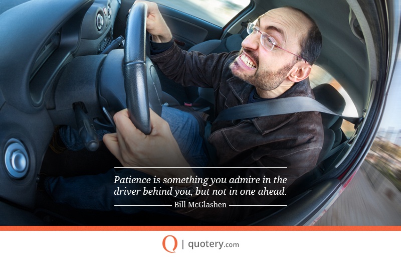 “Patience is something you admire in the driver behind you, but not in one ahead.” — Bill McGlashen