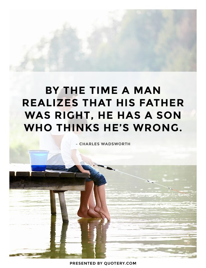“By the time a man realizes that his father was right, he has a son who thinks he's wrong.” — Charles Wadsworth