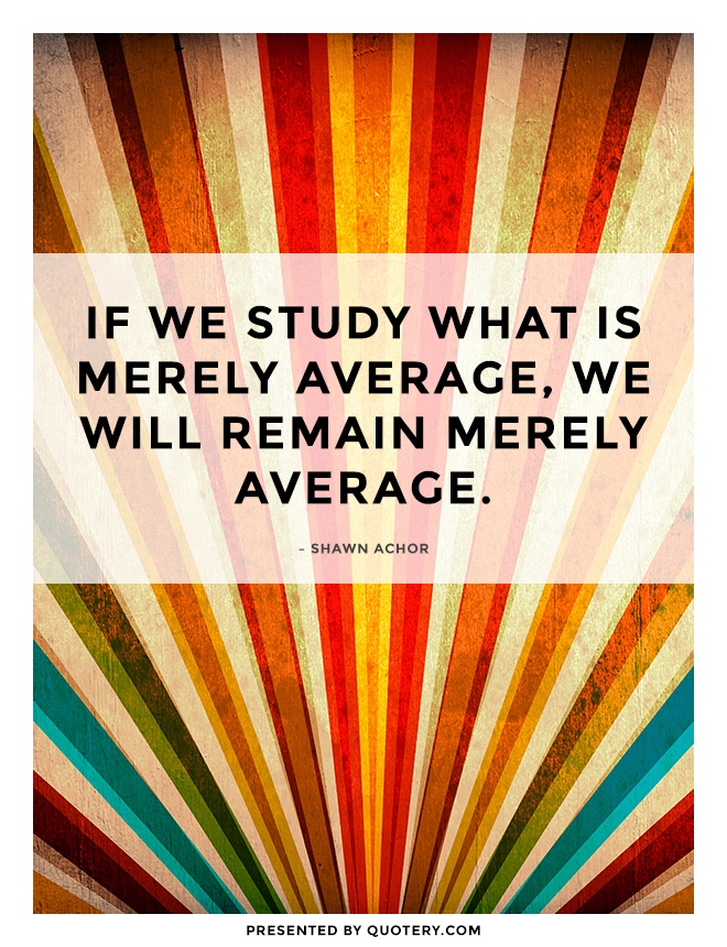 “If we study what is merely average, we will remain merely average.” — Shawn Achor