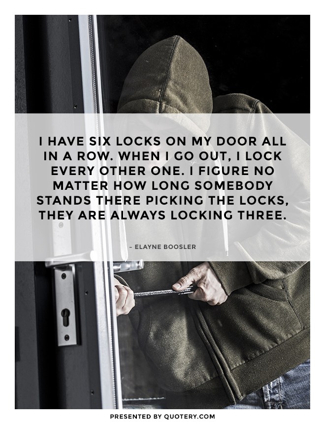 “I have six locks on my door all in a row. When I go out, I lock every other one. I figure no matter how long somebody stands there picking the locks, they are always locking three.” — Elayne Boosler