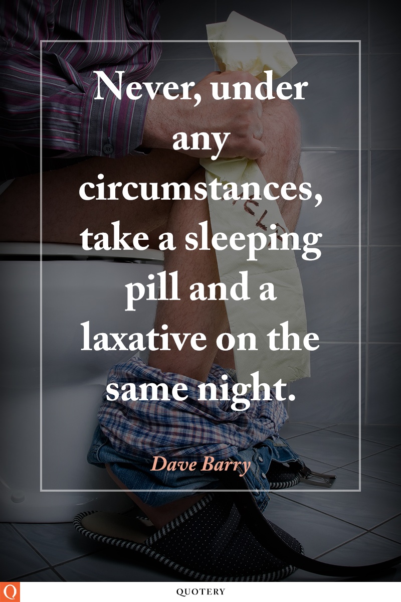 “Never, under any circumstances, take a sleeping pill and a laxative on the same night.” — Dave Barry