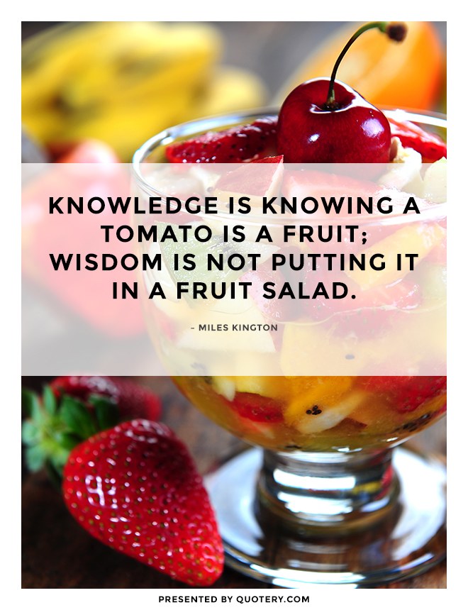 “Knowledge is knowing a tomato is a fruit; wisdom is not putting it in a fruit salad.” — Miles Kington