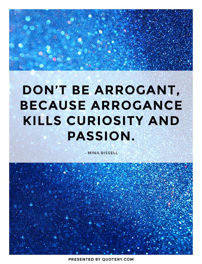 “Don't be arrogant, because arrogance kills curiosity and passion.” — Mina Bissell