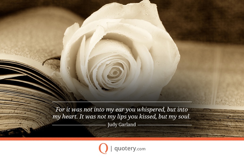 “For it was not into my ear you whispered, but into my heart. It was not my lips you kissed, but my soul.” — Judy Garland