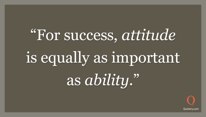 “For success, attitude is equally as important as ability.” — Anonymous