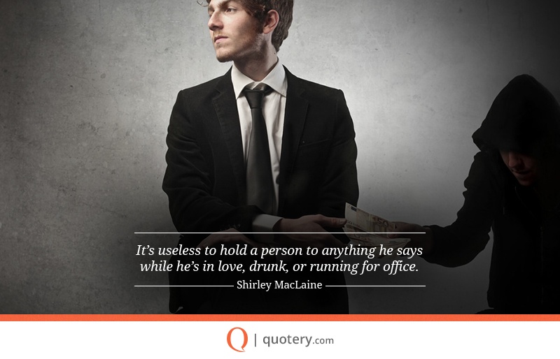 "It’s useless to hold a person to anything he says while he’s in love, drunk, or running for office." — Shirley MacLaine