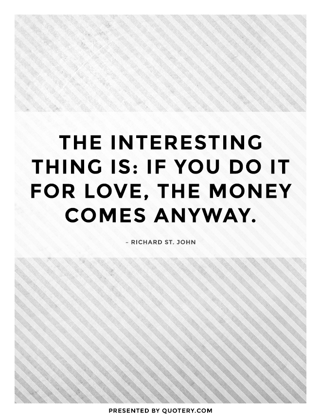 “The interesting thing is: if you do it for love, the money comes anyway.” — Richard St. John