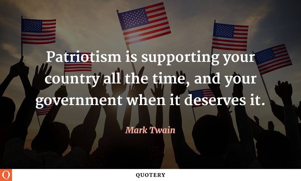 “Patriotism is supporting your country all the time, and your government when it deserves it.” — Mark Twain