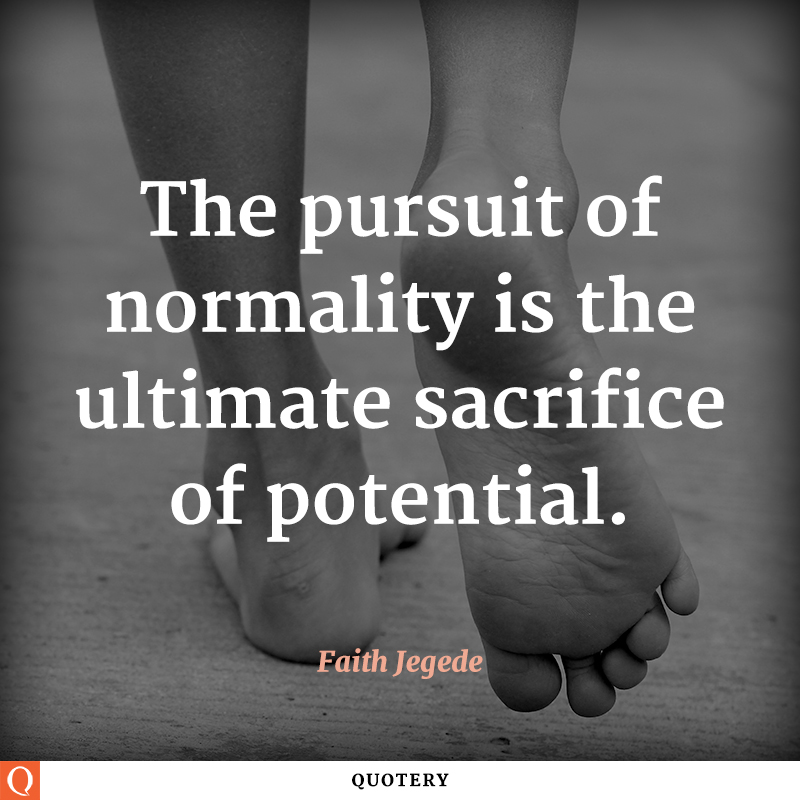 “The pursuit of normality is the ultimate sacrifice of potential.” — Faith Jegede