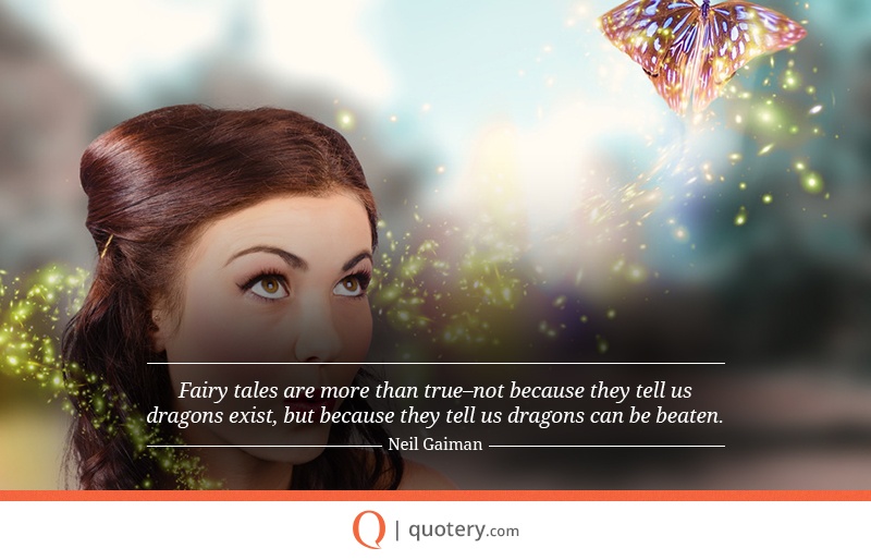 “Fairy tales are more than true–not because they tell us dragons exist, but because they tell us dragons can be beaten.” — Neil Gaiman