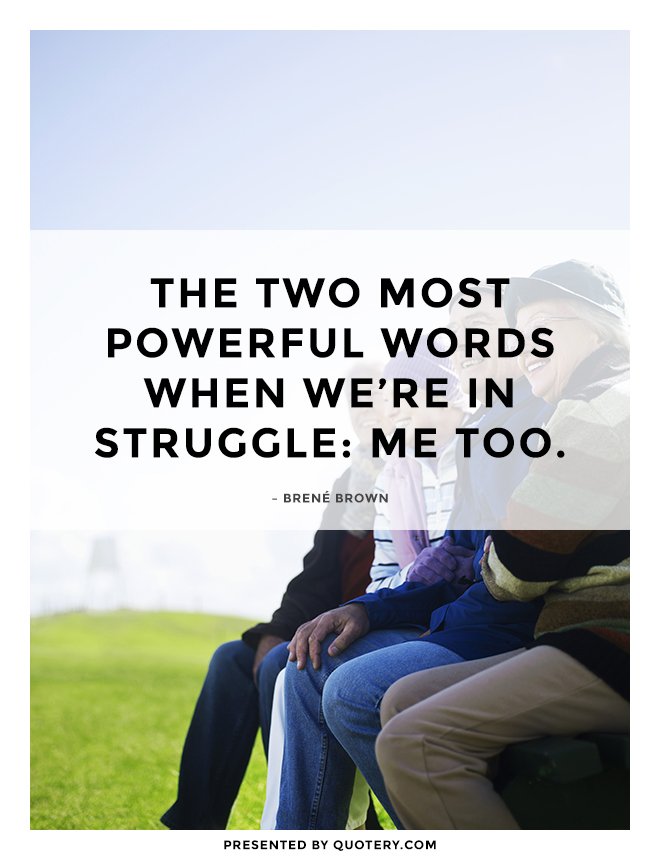 “The two most powerful words when we're in struggle: me too.” — Brené Brown