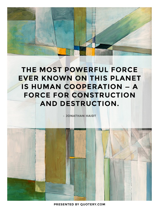 “The most powerful force ever known on this planet is human cooperation — a force for construction and destruction.” — Jonathan Haidt