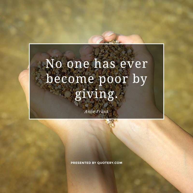 “No one has ever become poor by giving.” — Anne Frank