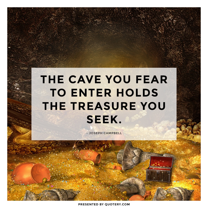 “The cave you fear to enter holds the treasure you seek.” — Joseph Campbell