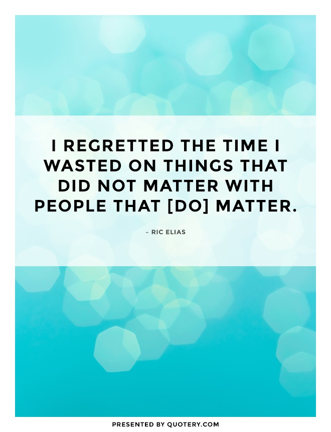 “I regretted the time I wasted on things that did not matter with people that [do] matter.” — Ric Elias