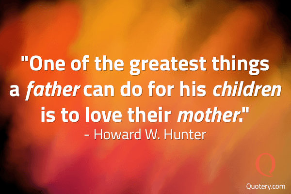 “One of the greatest things a father can do for his children is to love their mother.” — Howard W. Hunter
