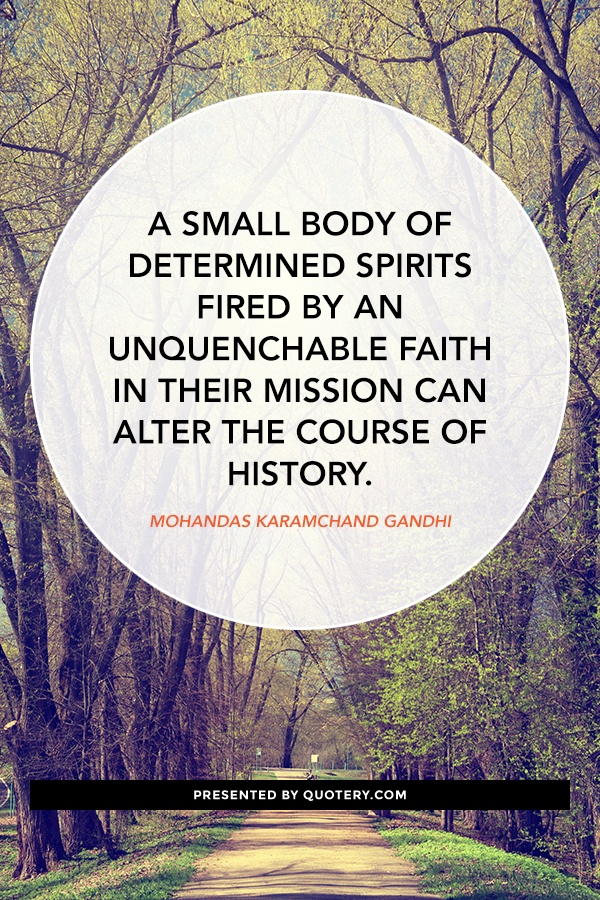 “A small body of determined spirits fired by an unquenchable faith in their mission can alter the course of history.” — Mohandas Karamchand Gandhi