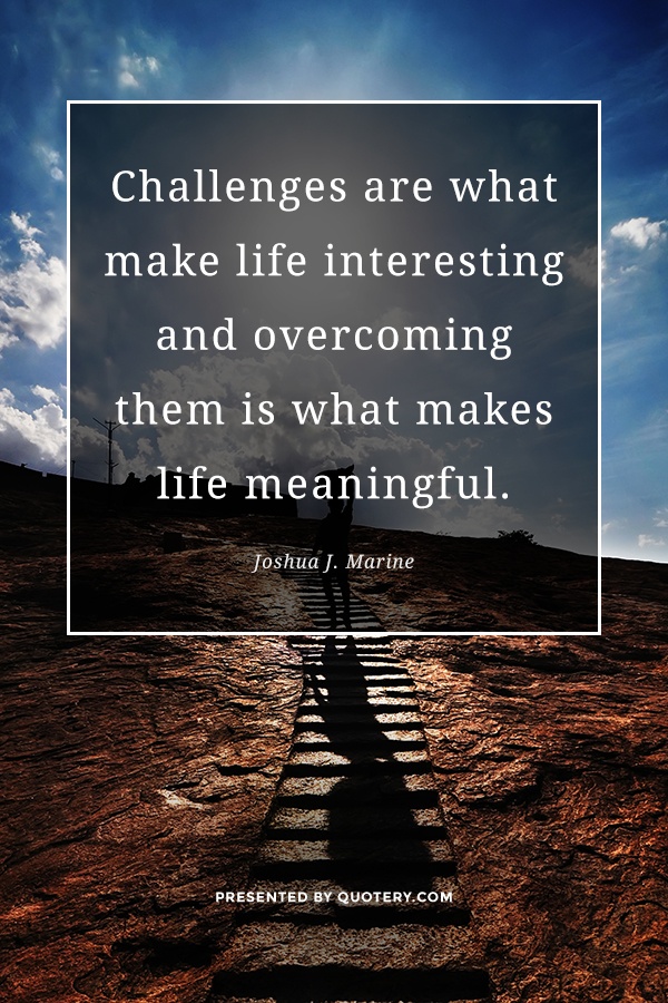 “Challenges are what make life interesting and overcoming them is what makes life meaningful.” — Joshua J. Marine