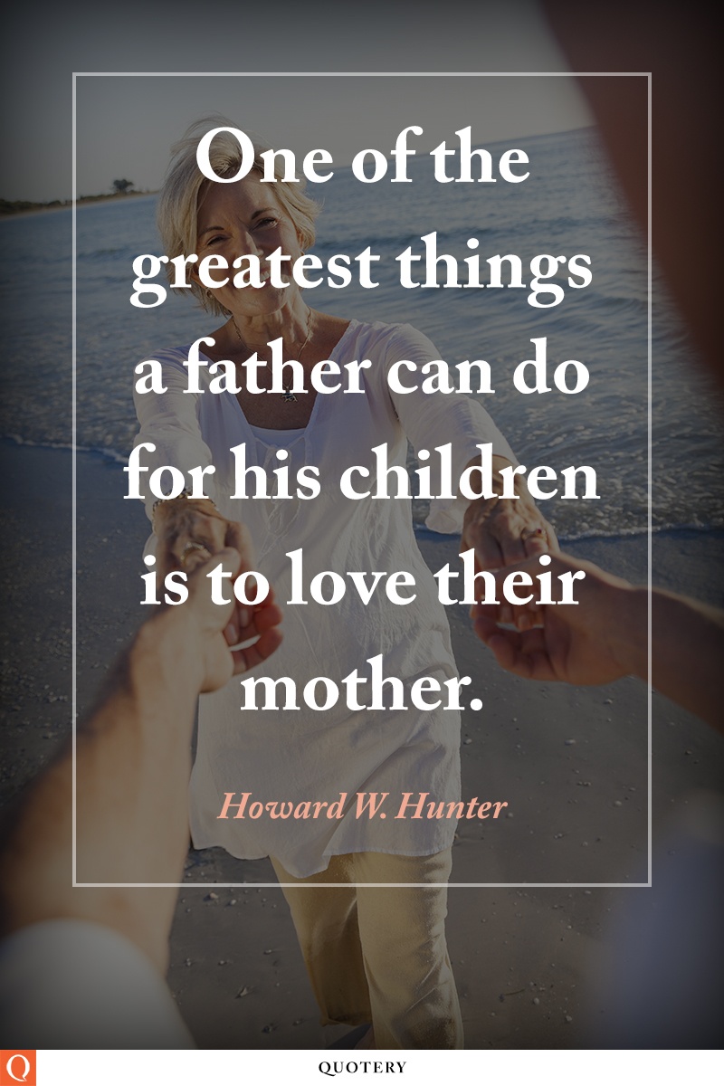 “One of the greatest things a father can do for his children is to love their mother.” — Howard W. Hunter
