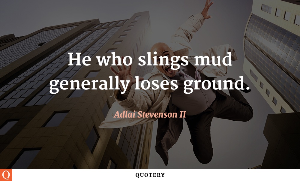 “He who slings mud generally loses ground.” — Adlai E. Stevenson (II)
