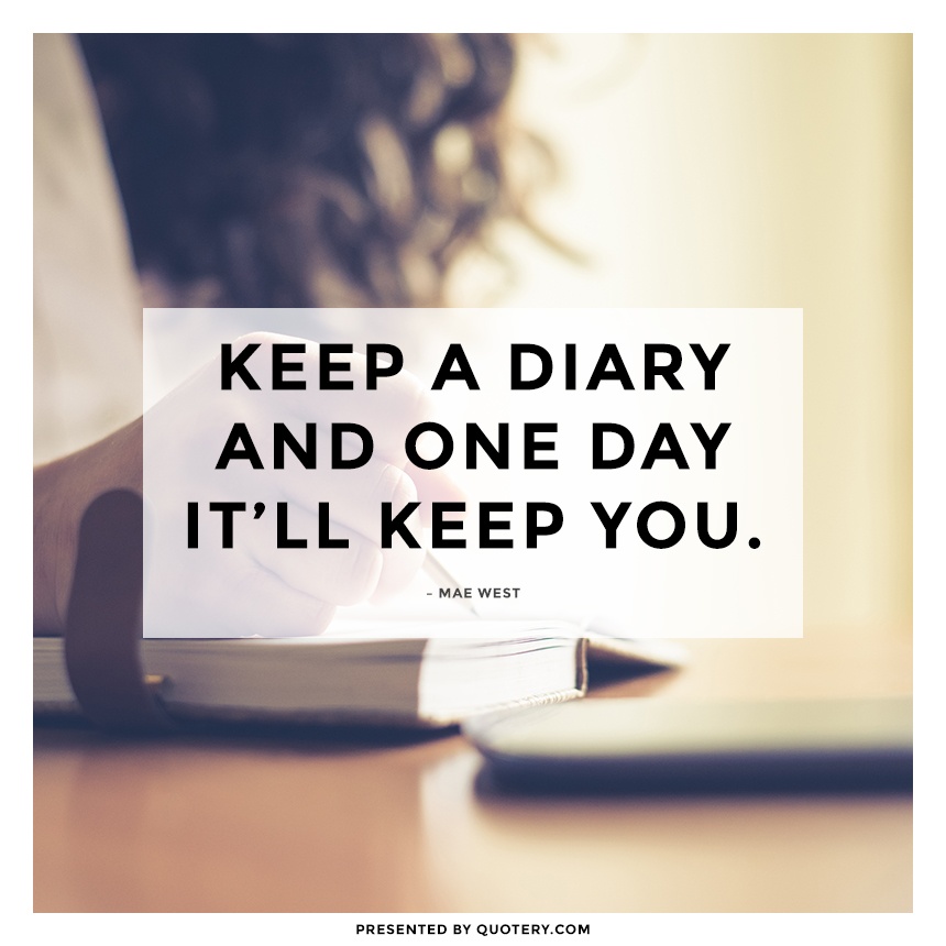 “Keep a diary and one day it'll keep you.” — Mae West