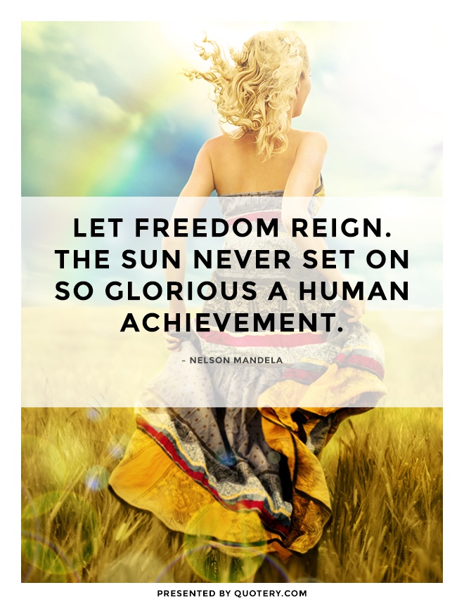 “Let freedom reign. The sun never set on so glorious a human achievement.” — Nelson Mandela