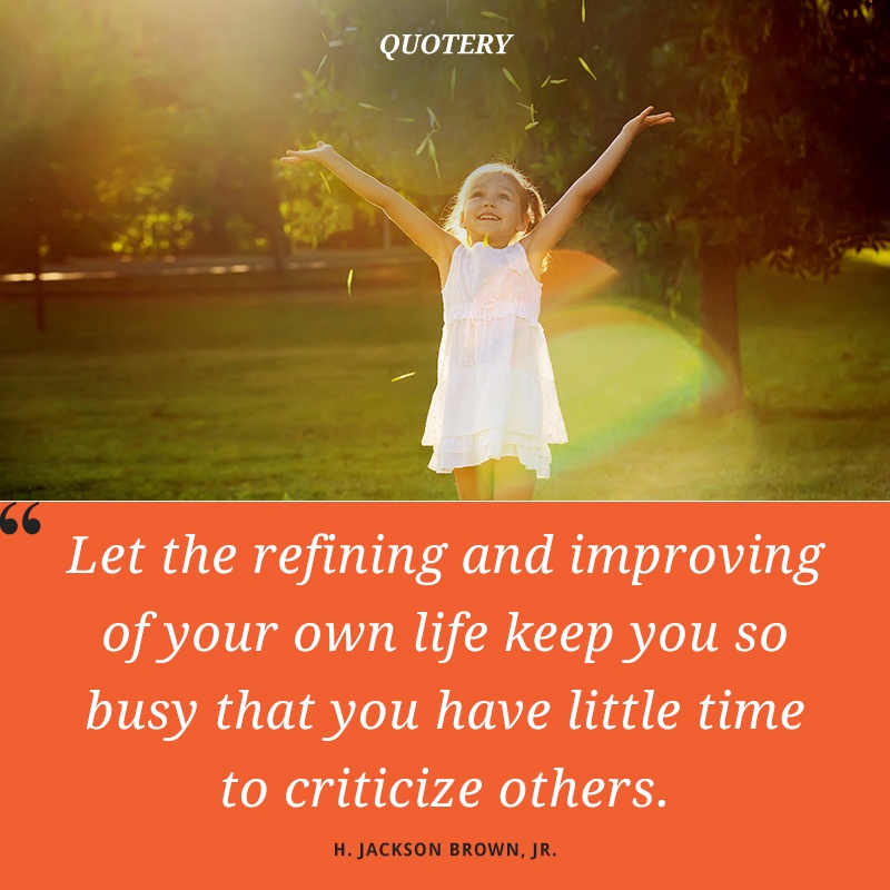“Let the refining and improving of your own life keep you so busy that you have little time to criticize others.” — H. Jackson Brown (Jr.)