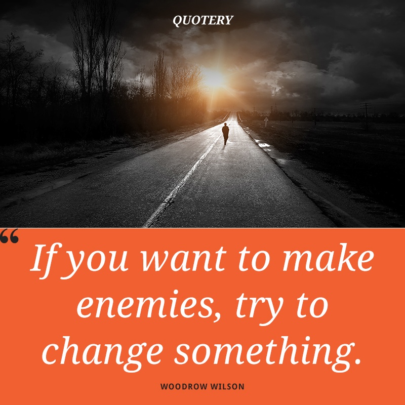 “If you want to make enemies, try to change something.” — Woodrow Wilson