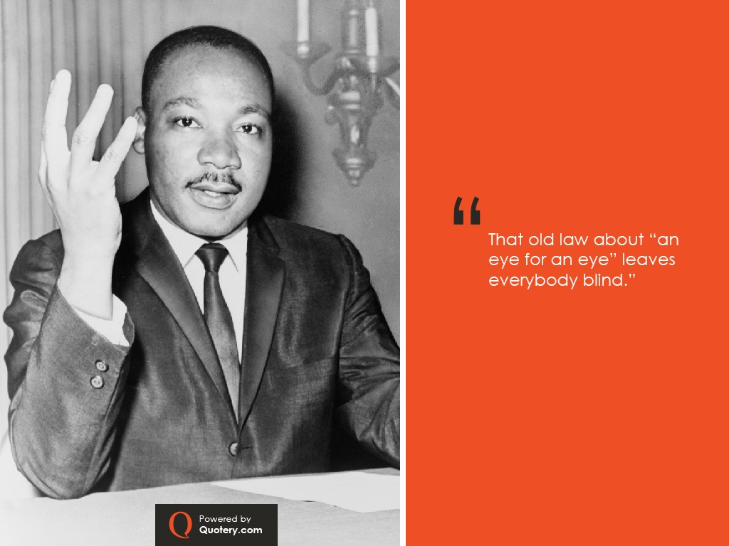 “That old law about “an eye for an eye” leaves everybody blind.” — Martin Luther King (Jr.)