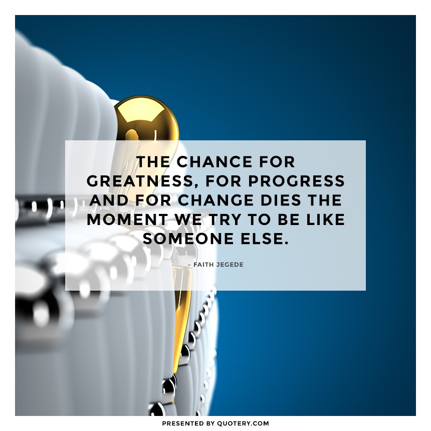 “The chance for greatness, for progress and for change dies the moment we try to be like someone else.” — Faith Jegede