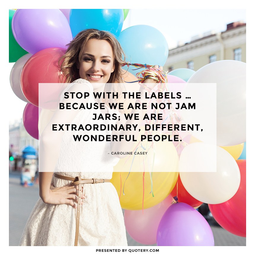 “Stop with the labels … because we are not jam jars; we are extraordinary, different, wonderful people.” — Caroline Casey