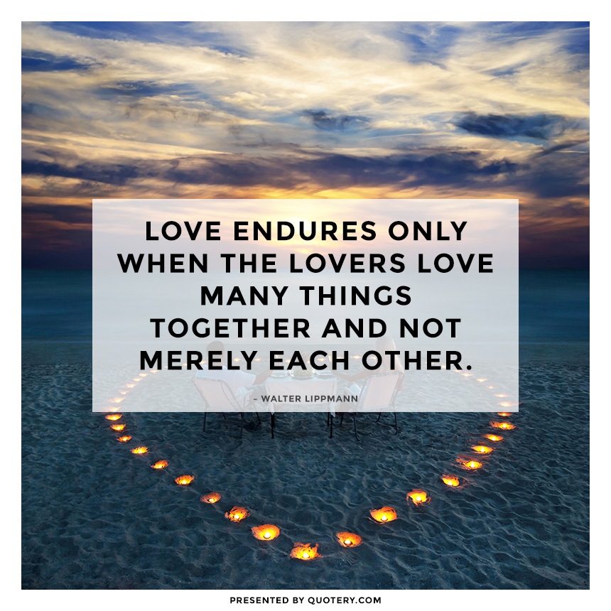 “Love endures only when the lovers love many things together and not merely each other.” — Walter Lippmann