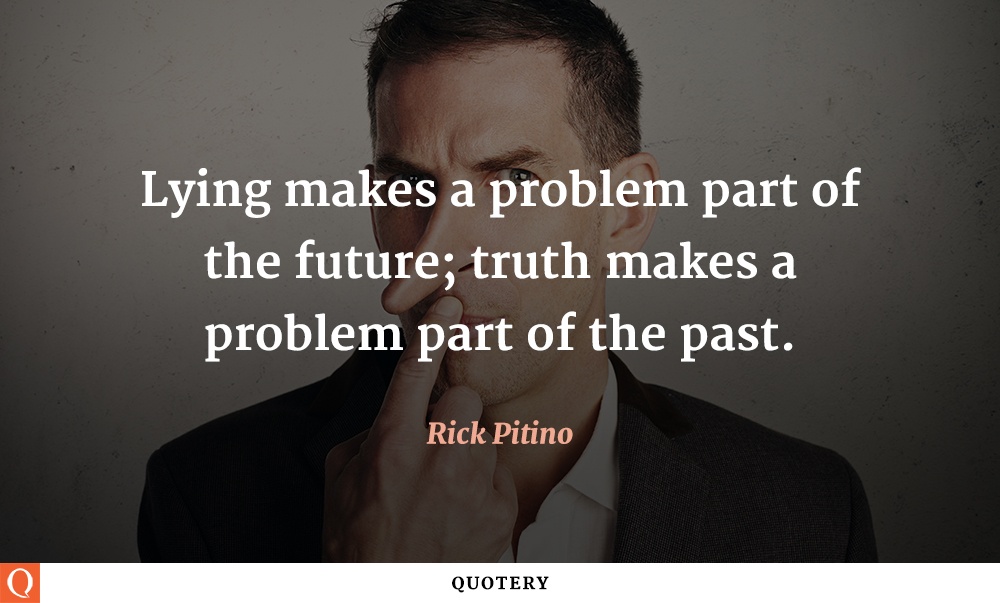 “Lying makes a problem part of the future; truth makes a problem part of the past.” — Rick Pitino