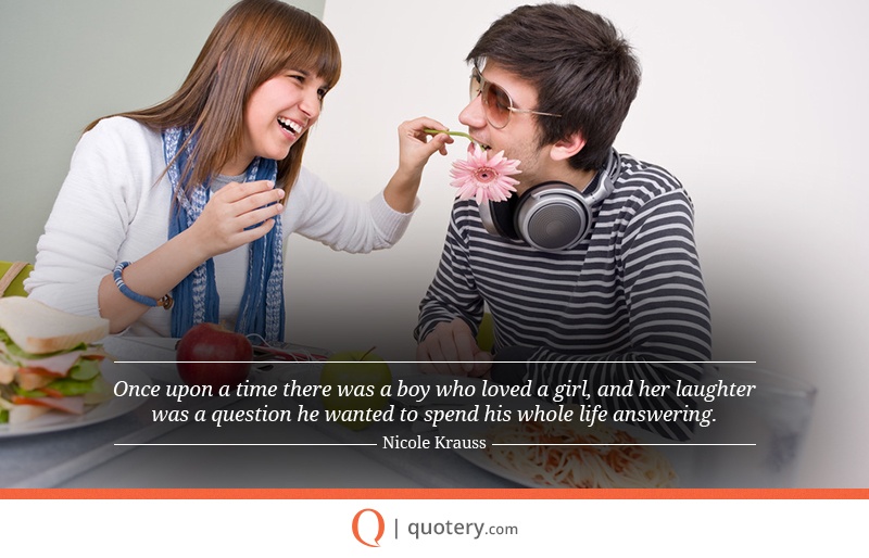 “Once upon a time there was a boy who loved a girl, and her laughter was a question he wanted to spend his whole life answering.” — Nicole Krauss