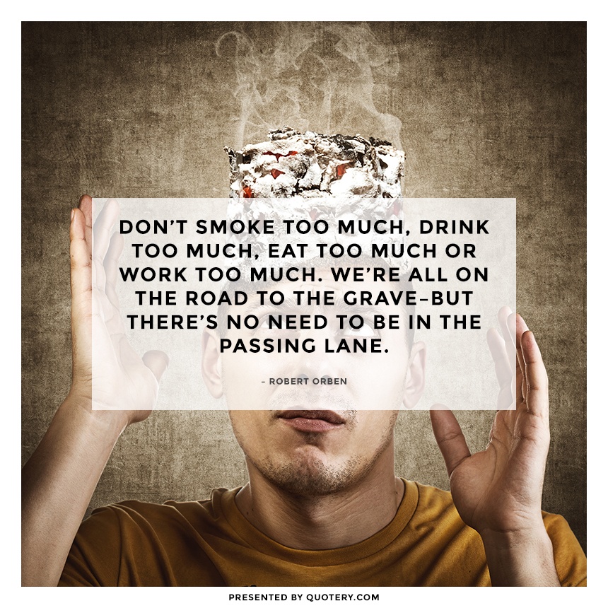 “Don’t smoke too much, drink too much, eat too much or work too much. We’re all on the road to the grave–but there’s no need to be in the passing lane.” — Robert Orben