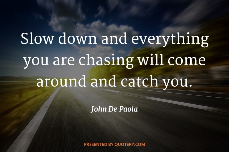 “Slow down and everything you are chasing will come around and catch you.” — John de Paola