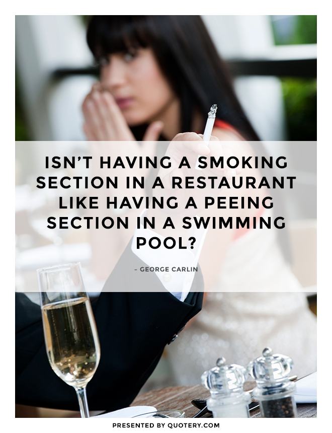 “Isn’t having a smoking section in a restaurant like having a peeing section in a swimming pool?” — George Carlin