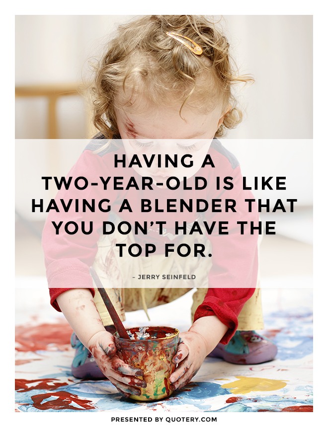 Having a two-year-old is like having a blender that you d…