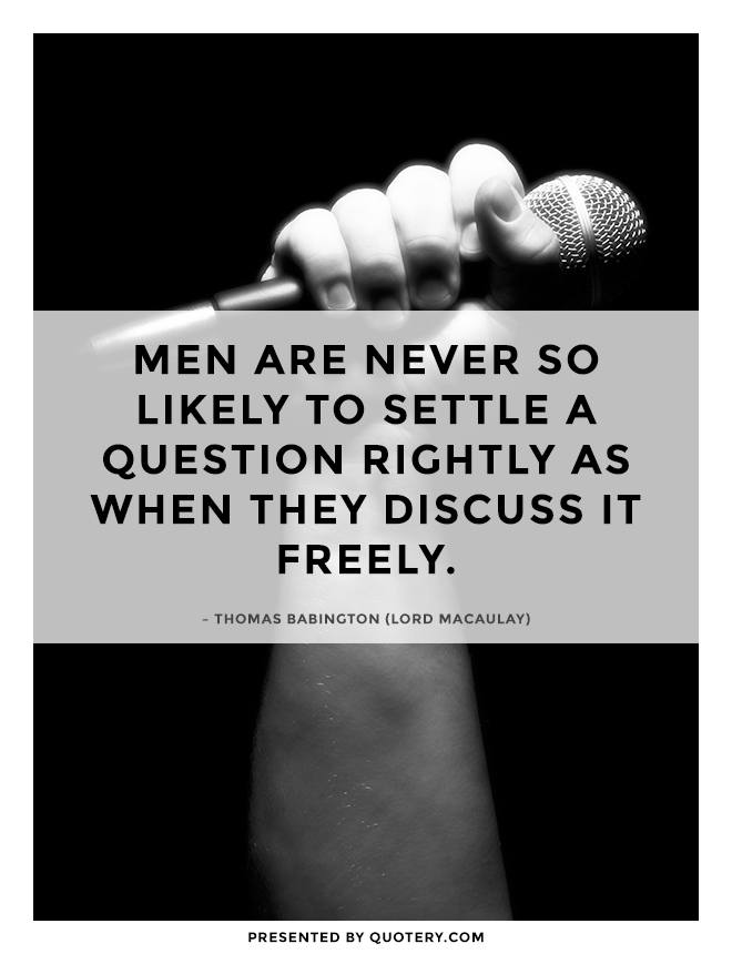“Men are never so likely to settle a question rightly as when they discuss it freely.” — Thomas Babington (Lord Macaulay)