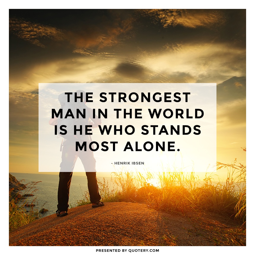 “The strongest man in the world is he who stands most alone.” — Henrik Ibsen
