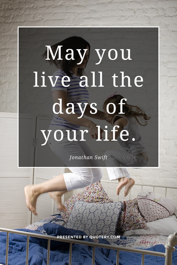 “May you live all the days of your life.” — Jonathan Swift