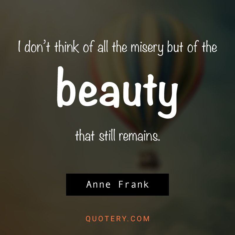 “I don't think about all the misery, but about the beauty that still remains.” — Anne Frank