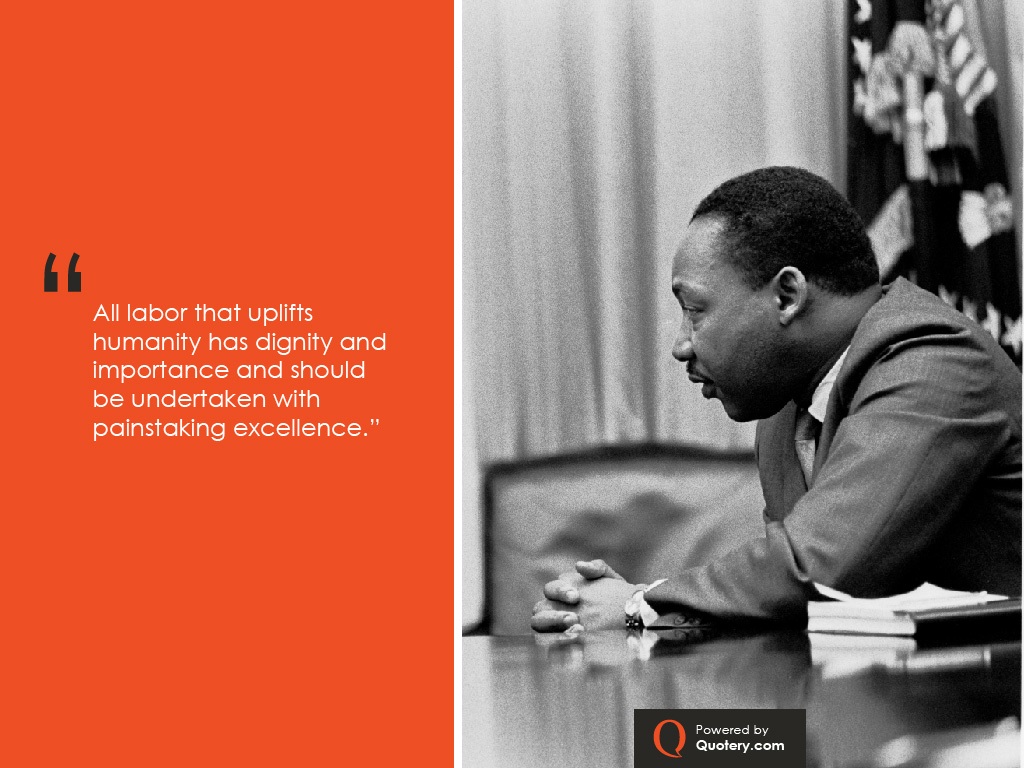 “All labor that uplifts humanity has dignity and importance and should be undertaken with painstaking excellence.” — Martin Luther King (Jr.)