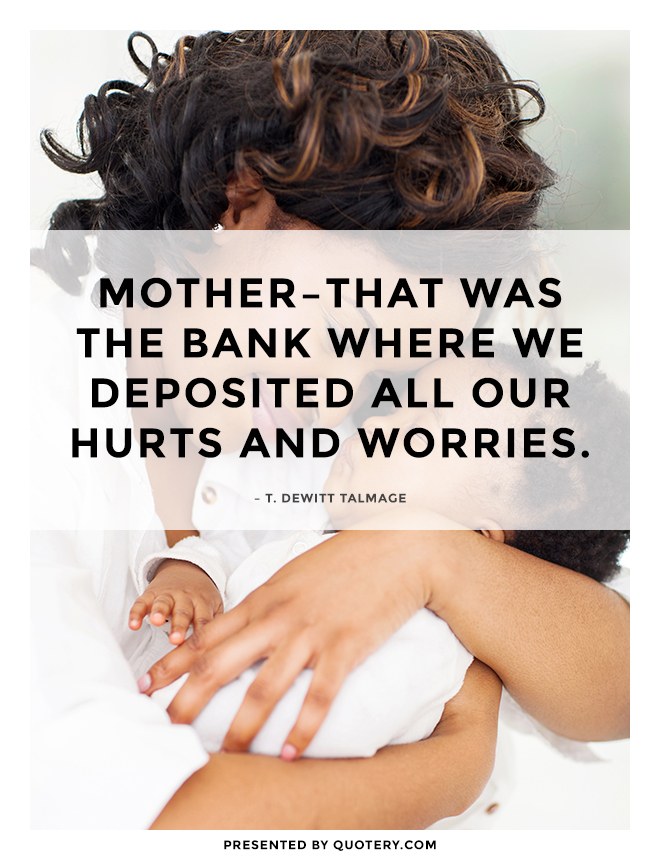 “Mother–that was the bank where we deposited all our hurts and worries.” — T. DeWitt Talmage