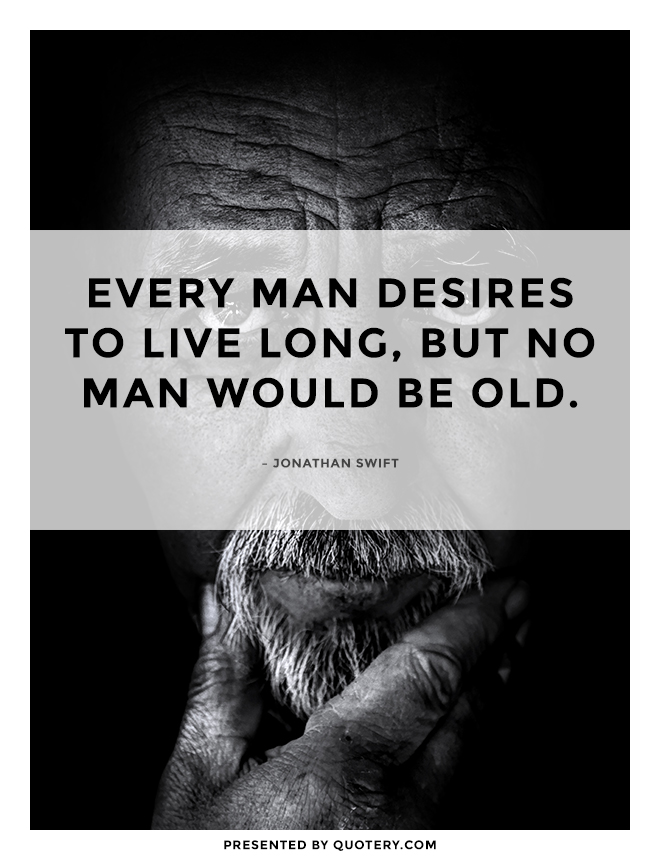 “Every man desires to live long, but no man would be old.” — Jonathan Swift