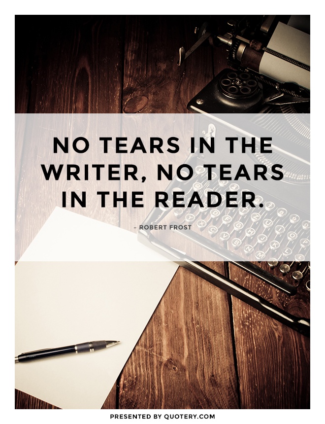 “No tears in the writer, no tears in the reader.” — Robert Frost