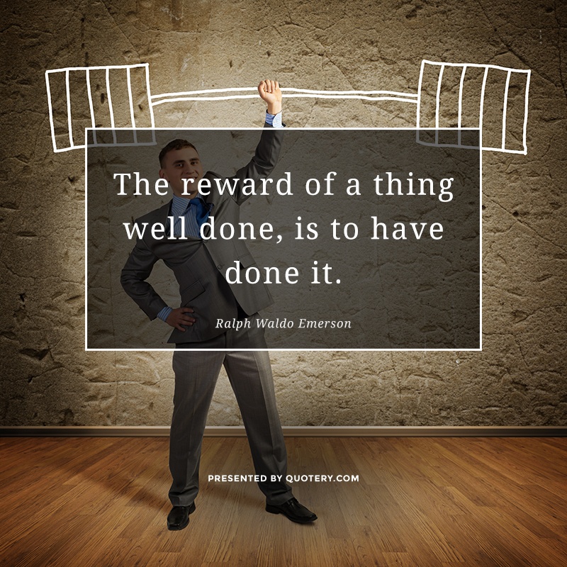 “The reward of a thing well done, is to have done it.” — Ralph Waldo Emerson