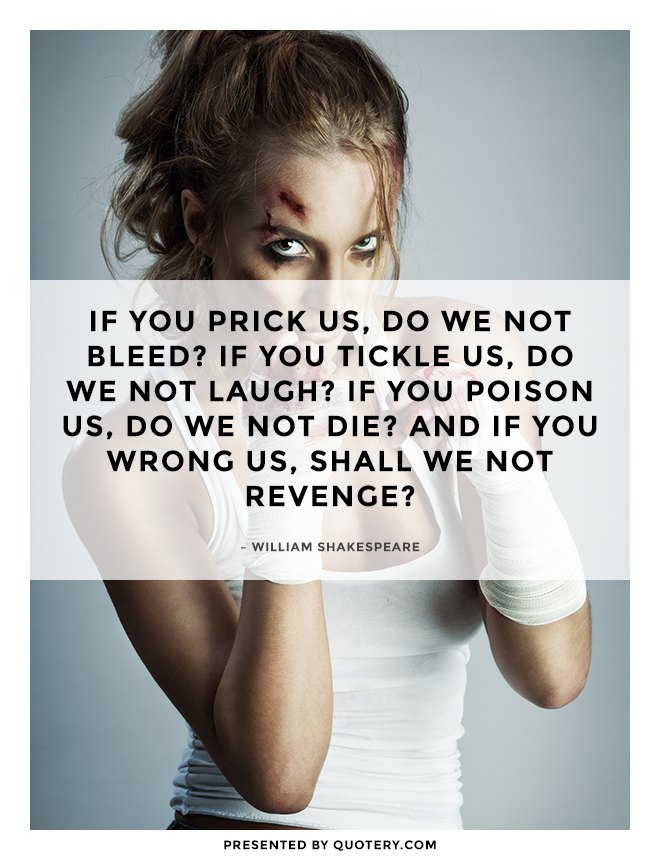 “If you prick us, do we not bleed? if you tickle us, do we not laugh? if you poison us, do we not die? and if you wrong us, shall we not revenge?” — William Shakespeare