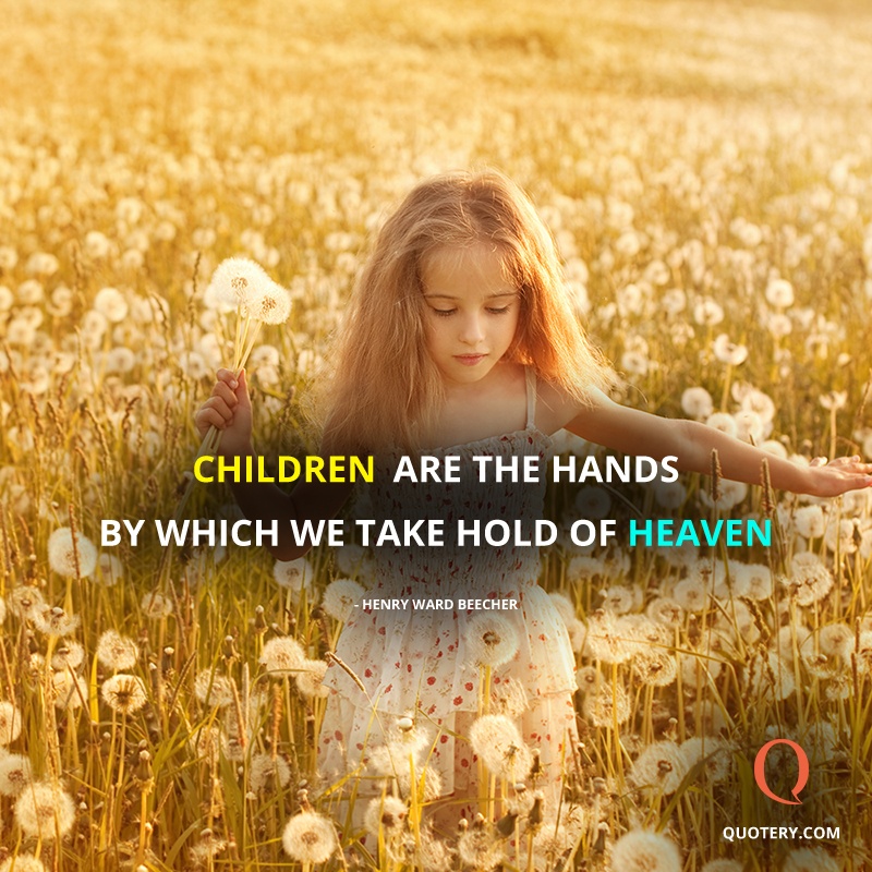 “Children are the hands by which we take hold of heaven.” — Henry Ward Beecher